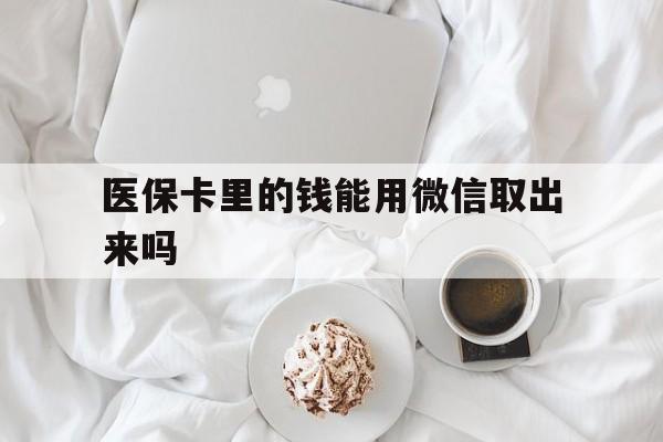 图木舒克最新医保卡里的钱能用微信取出来吗方法分析(最方便真实的图木舒克医保卡里的钱可以微信提现吗方法)
