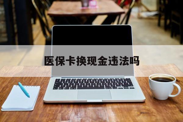 图木舒克最新医保卡换现金违法吗方法分析(最方便真实的图木舒克刷医保卡换现金是否构成犯罪方法)