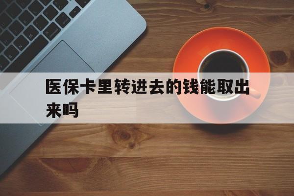 图木舒克最新医保卡里转进去的钱能取出来吗方法分析(最方便真实的图木舒克医保卡转钱进去怎么转出来方法)