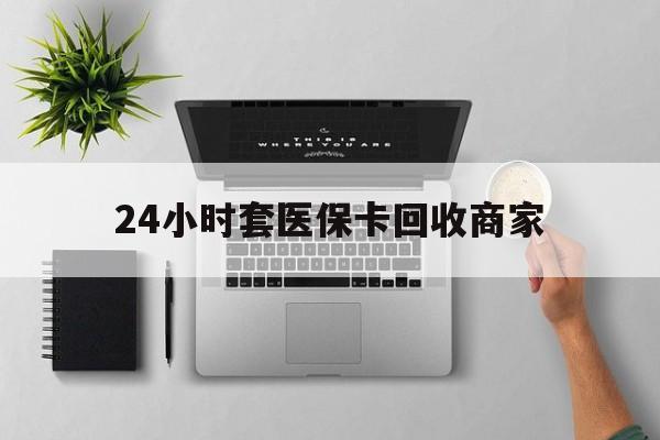 图木舒克最新24小时套医保卡回收商家方法分析(最方便真实的图木舒克高价回收医保卡方法)