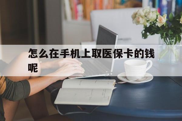 图木舒克最新怎么在手机上取医保卡的钱呢方法分析(最方便真实的图木舒克医保在手机上缴费怎么拿医保卡方法)