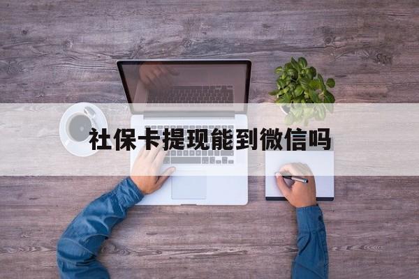 图木舒克最新社保卡提现能到微信吗方法分析(最方便真实的图木舒克社保卡提现?方法)
