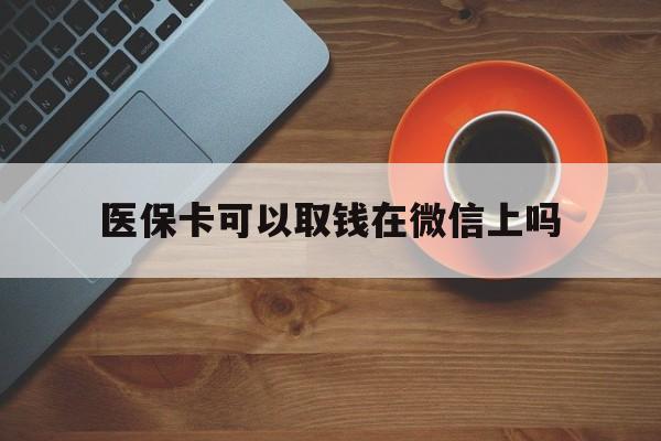 图木舒克最新医保卡可以取钱在微信上吗方法分析(最方便真实的图木舒克医保卡可以取钱在微信上吗怎么取方法)