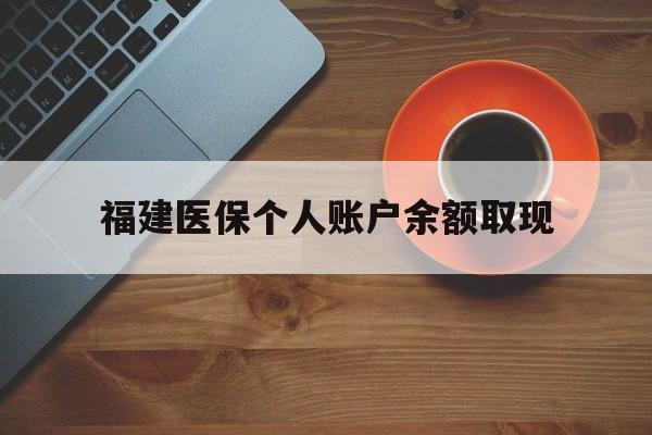图木舒克最新福建医保个人账户余额取现方法分析(最方便真实的图木舒克福建医保提现方法)